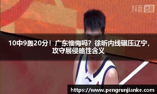 10中9轰20分！广东懊悔吗？徐昕内线碾压辽宁，攻守展侵略性含义