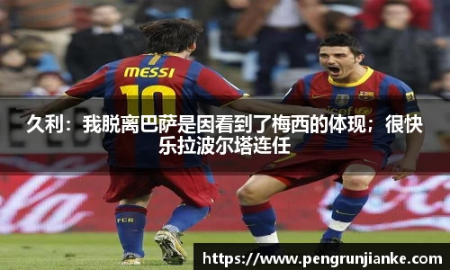 久利：我脱离巴萨是因看到了梅西的体现；很快乐拉波尔塔连任